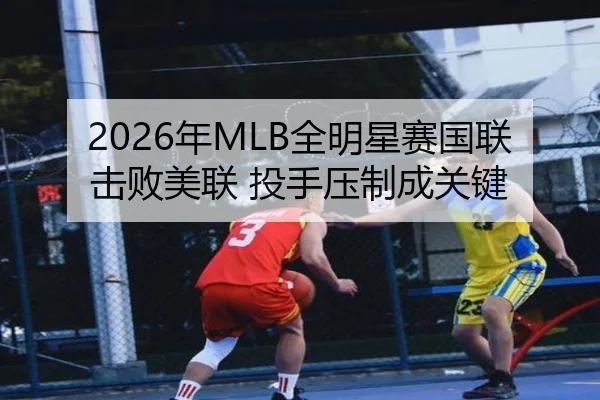 2026年MLB全明星赛国联击败美联 投手压制成关键