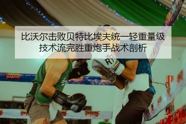 比沃尔击败贝特比埃夫统一轻重量级 技术流完胜重炮手战术剖析